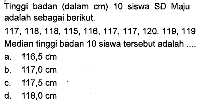 Tinggi badan (dalam cm) 10 siswa SD Maju adalah sebagai berikut. 117, 118, 118, 115, 116, 117, 117, 120, 119, 119 Median tinggi badan 10 siswa tersebut adalah ....