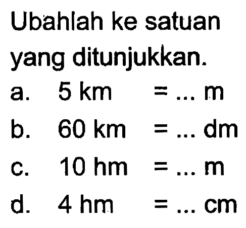 Ubahlah ke satuan yang ditunjukkan. a. 5 km = ... m b. 60 km = ... dm c. 10 hm = ... m d. 4 hm = ... cm