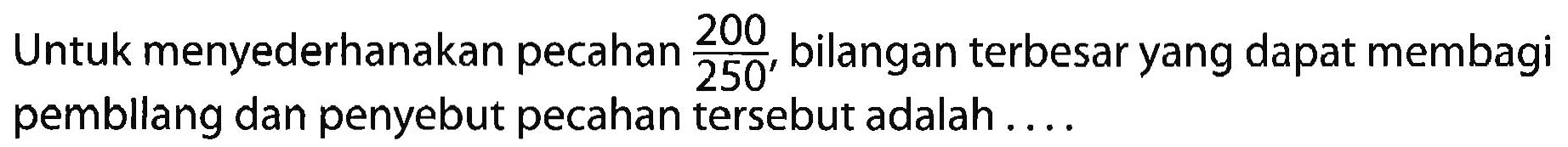 Untuk menyederhanakan pecahan 200/250, bilangan terbesar yang dapat membagi pembllang dan penyebut pecahan tersebut adalah....