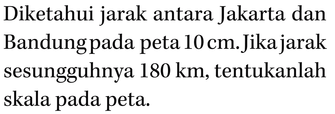 Diketahui jarak antara Jakarta dan Bandung pada peta 10 cm. Jika jarak sesungguhnya 180 km, tentukanlah skala pada peta.