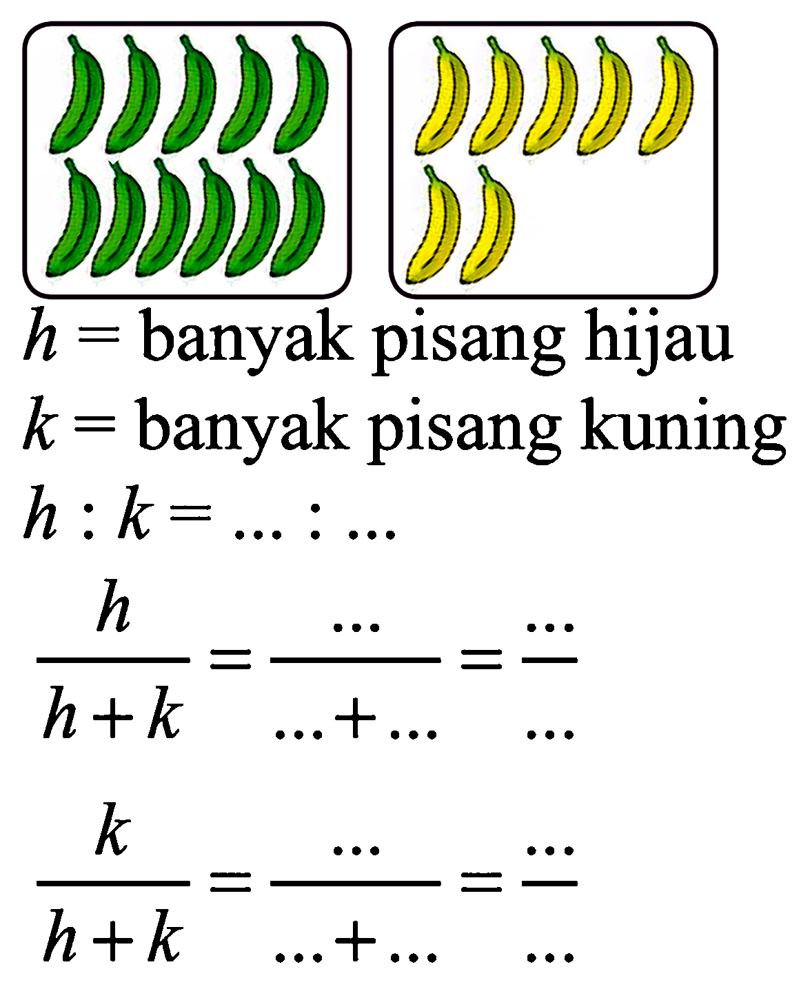 h = banyak pisang hijau k = banyak pisang kuningh:k=...:... h/(h+k) = .../ (...+...) = .../... k/(h+k) = ... / ( ...+...)=.../...