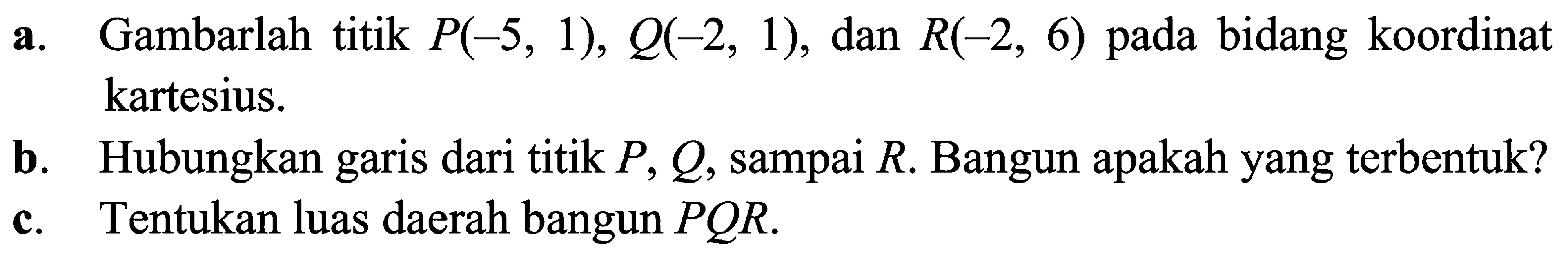 a. Gambarlah titik P(-5, 1), Q(-2, 1), dan R(-2, 6) pada bidang koordinat kartesius. b. Hubungkan garis dari titik P, Q, sampai R. Bangun apakah yang terbentuk? c. Tentukan luas daerah bangun PQR.