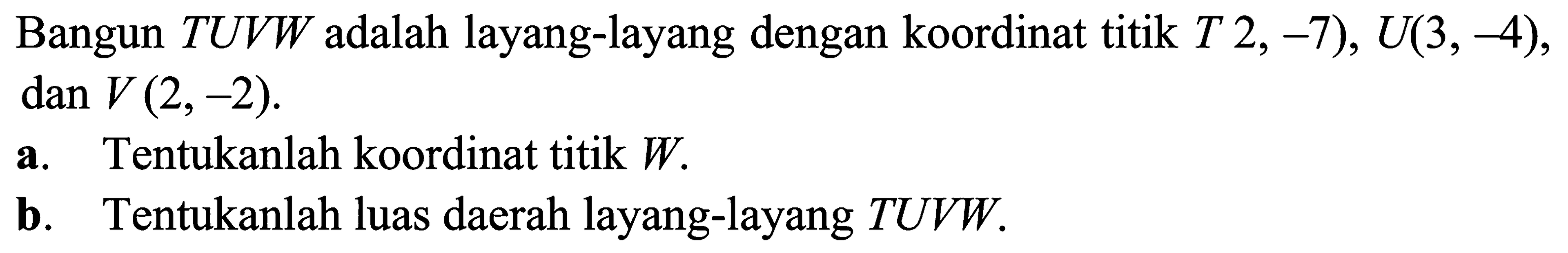 Bangun TUVW adalah layang-layang dengan koordinat titik T 2, -7), U(3, -4), dan V(2, -2). a. Tentukanlah koordinat titik W. b. Tentukanlah luas daerah layang-layang TUVW.