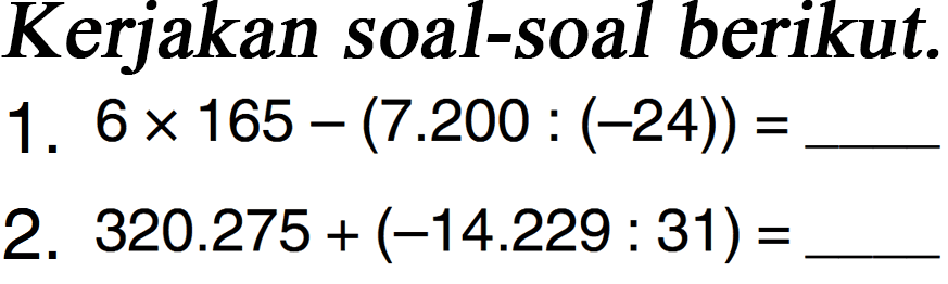 Kerjakan soal-soal berikut. .1. 6 x 165 - (7.200 : (-24)) = 2. 320.275 + (-14.229 : 31) =