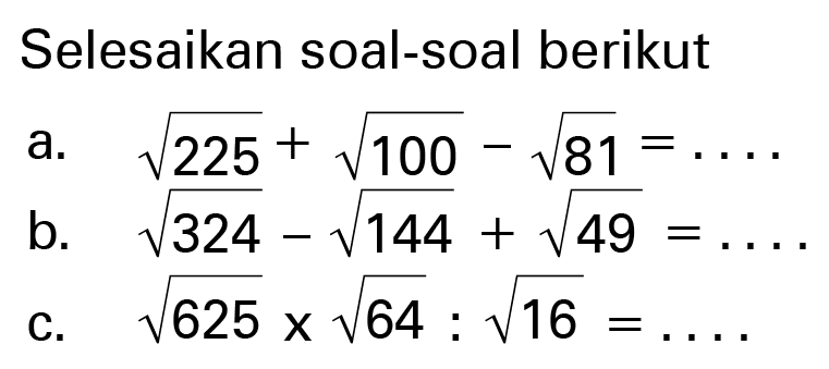 Selesaikan soal-soal berikut a. akar(225) + akar(100) - akar(81) = ... b. akar(324) - akar(144) + akar(49) = ... c. akar(625) x akar(64) : akar(16) = ...