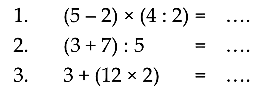 1. (5 - 2) x (4 : 2) = ... 2. (3 + 7) : 5 = ... 3. 3 + (12 x 2) = ...