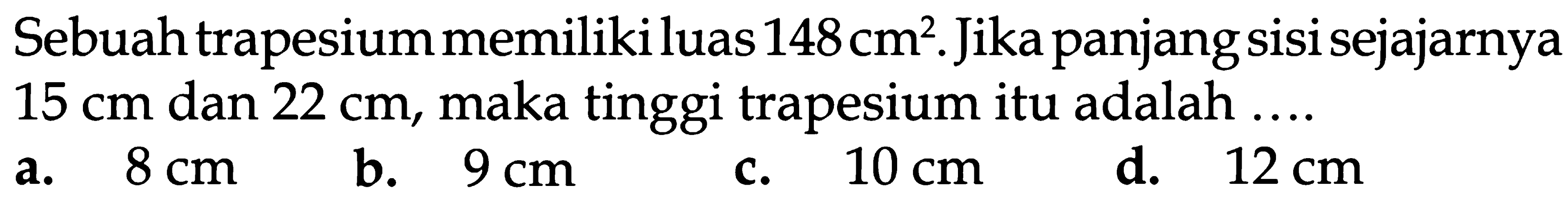 Sebuah trapesium memiliki luas 148cm^2. Jika panjang sisi sejajarnya 15 cm dan 22 cm, maka tinggi trapesium itu adalah ...