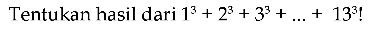Tentukan hasil dari 1^3 + 2^3 + 3^3 + ... + 13^3 !
