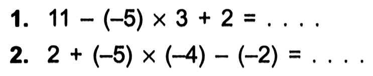 1. 11 - (-5) x 3 + 2 = .... 2. 2 + (-5) x (-4) - (-2) = ....