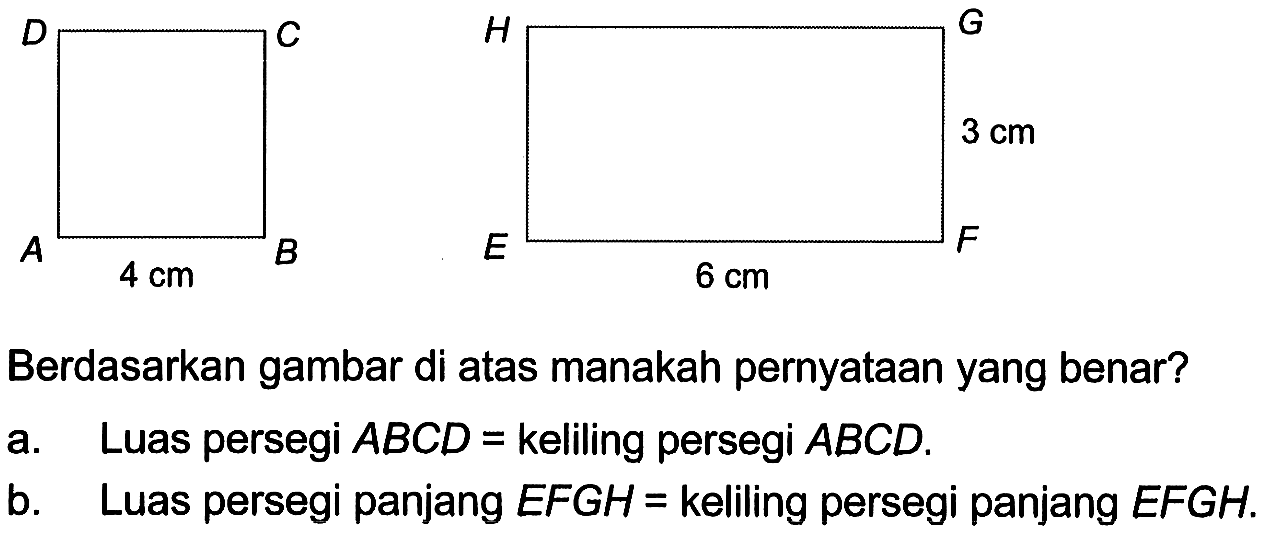 ABCD 4cm EFGH 3cm 6cm Berdasarkan gambar di atas manakah pernyataan yang benar? a. Luas persegi ABCD = keliling persegi ABCD. b. Luas persegi panjang EFGH = keliling persegi panjang EFGH
