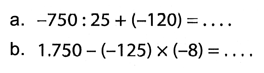 a. -750 : 25 + (-120) = . . . . b. 1.750 - (-125) x (-8) = . . . .