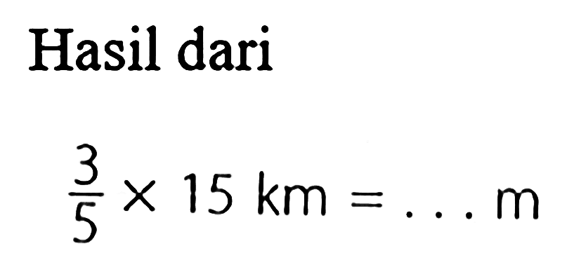 Hasil dari 3/5 x 15 km = ... m