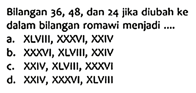 Bilangan 36,48 , dan 24 jika diubah ke dalam bilangan romawi menjadi ....
a. XLVIII, XXXVI, XXIV
b. XXXVI, XLVIII, XXIV
c. XXIV, XLVIII, XXXVI
d. XXIV, XXXVI, XLVIII