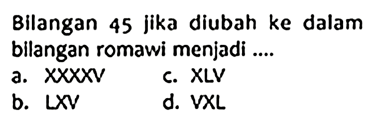 Bilangan 45 jika diubah ke dalam bilangan romawi menjadi ....
a.  X X X X V 
c. XLV
b.  L X V 
d. VXL