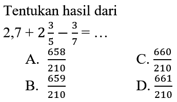 Tentukan hasil dari  2,7+2 (3)/(5)-(3)/(7)=... 
A.  (658)/(210) 
C.  (660)/(210) 
B.  (659)/(210) 
D.  (661)/(210) 
