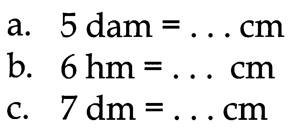 a. 5 dam  =... cm 
b.  6 hm=... cm 
c.  7 dm=... cm 