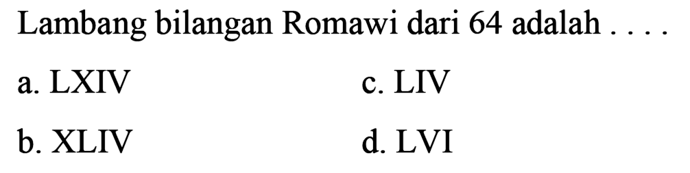 Lambang bilangan Romawi dari 64 adalah
a. LXIV
c. LIV
b. XLIV
d. LVI