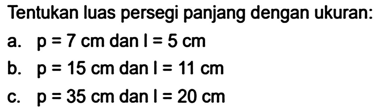 Tentukan luas persegi panjang dengan ukuran:
a.  p=7 cm  dan  1=5 cm 
b.  p=15 cm  dan  l=11 cm 
c.  p=35 cm  dan  l=20 cm 