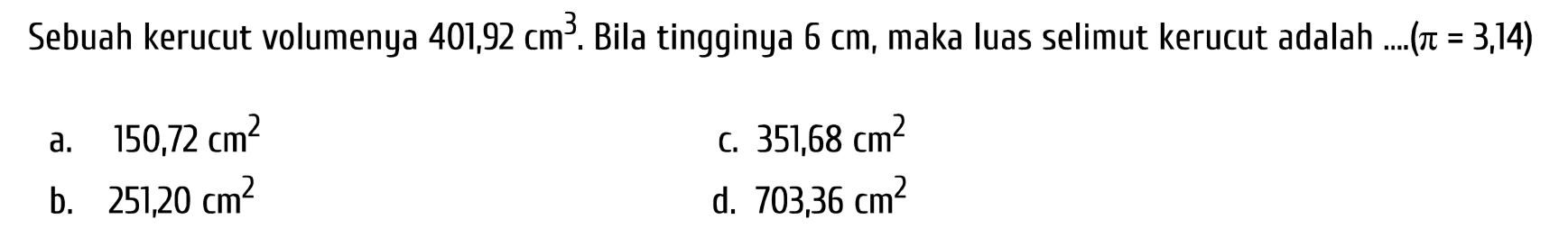Sebuah kerucut volumenya  401,92 cm^(3) . Bila tingginya  6 cm , maka luas selimut kerucut adalah ....  (pi=3,14) 
a.  150,72 cm^(2) 
c.  351,68 cm^(2) 
b.  251,20 cm^(2) 
d.  703,36 cm^(2) 