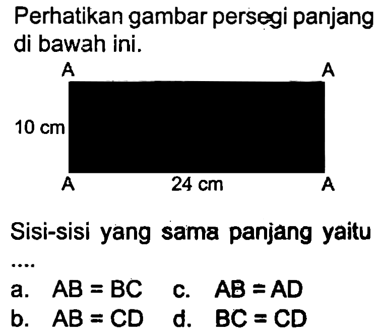 Perhatikan gambar persegi panjang di bawah ini.
A
A
 10 cm 
A   24 cm 
A
Sisi-sisi yang sama panjang yaitu
a.  A B=B C 
C.  {A B)={A D) 
b.  A B=C D 
d.  B C=C D 
