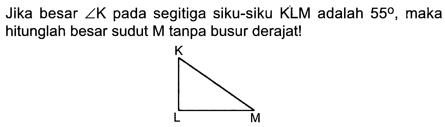 Jika besar  sudut K  pada segitiga siku-siku KLM adalah  55 , maka hitunglah besar sudut M tanpa busur derajat!