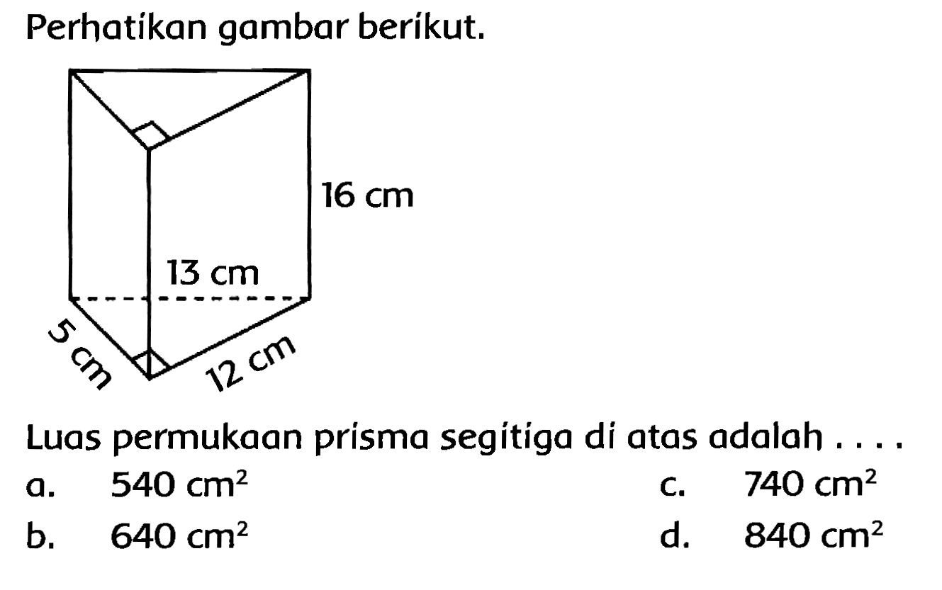 Perhatikan gambar berikut.
Luas permukaan prisma segitiga di atas adalah ....
a.  540 cm^(2) 
c.  740 cm^(2) 
b.  640 cm^(2) 
d.  840 cm^(2) 