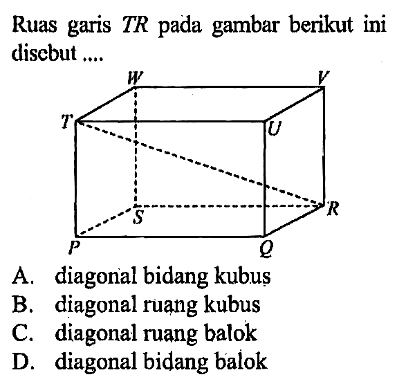 Ruas garis TR pada gambar berikut ini disebut .... P Q R S T U V W 
A. diagonal bidang kubus
B. diagonal ruang kubus
C. diagonal ruang balok
D. diagonal bidang balok