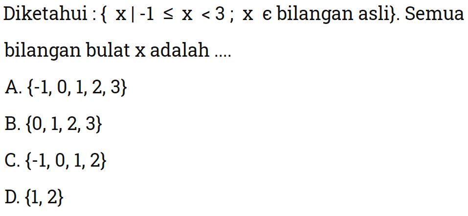 Diketahui : { x | -1<= x <3 ; x e bilangan asli}. Semua bilangan bulat x adalah A. {-1,0,1,2,3} B. {0,1,2,3} C. {-1,0,1,2} D. {1,2}