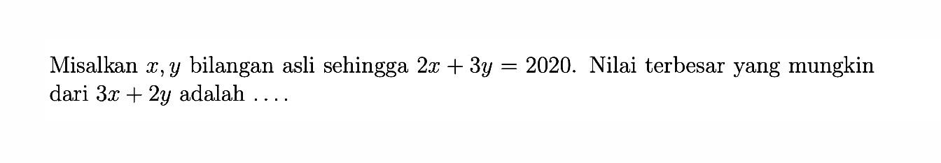 Misalkan x,y bilangan asli sehingga 2x+3y=2020. Nilai terbesar yang mungkin dari 3x+2y adalah ...