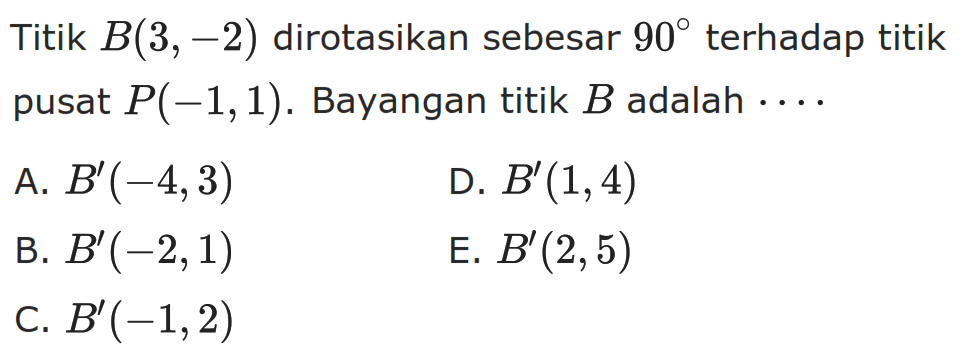 Titik B(3, -2) dirotasikan sebesar 90 terhadap titik pusat P(-1,1) . Bayangan titik B adalah ...