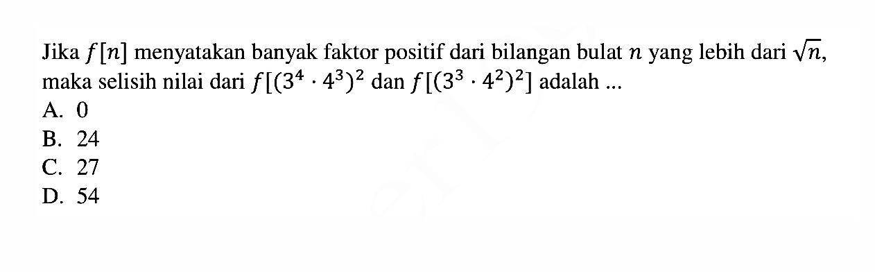 Jika f[n] menyatakan banyak faktor positif dari bilangan bulat n yang lebih dari akar(n),  maka selisih nilai dari f[(3^4 . 463)^2] dan f[(3^3 . 4^2)^2] adalah