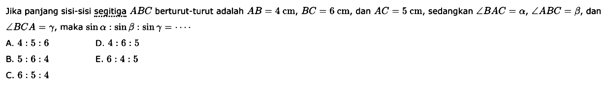 Jika panjang sisi-sisi segitiga ABC berturut-turut adalah AB=4 cm, BC=6 cm , dan AC=5 cm, sedangkan sudut BAC=a, sudut ABC=b, dan sudut BCA=gamma, maka sin a: sin b: sin gamma=.. 