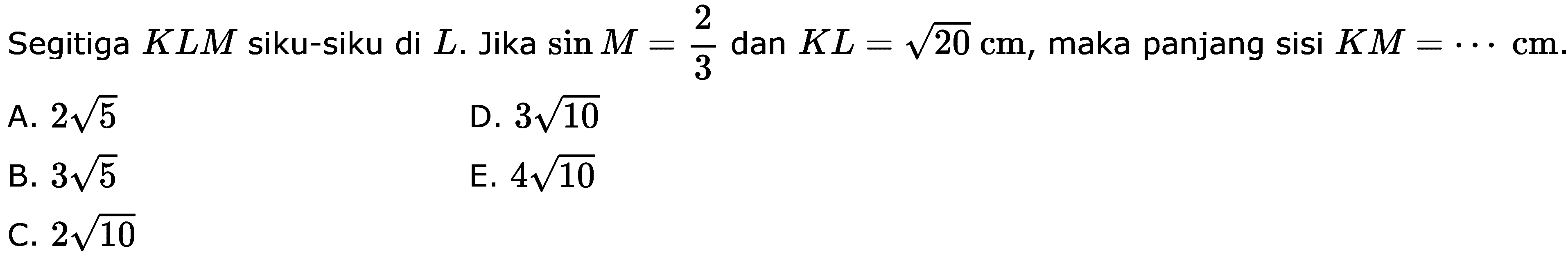 Segitiga  KLM  siku-siku di  L .  Jika  sin M=2/3  dan  KL=akar(2)0 cm , maka panjang sisi  KM=.... cm . 