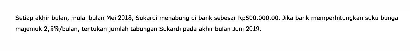 Setiap akhir bulan, mulai bulan Mei 2018, Sukardi menabung di bank sebesar Rp500.000,00. Jika bank memperhitungkan suku bunga majemuk 2, 5%/bulan, tentukan jumlah tabungan Sukardi pada akhir bulan Juni 2019.