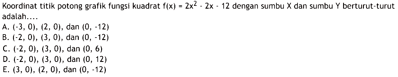 Koordinat titik potong grafik fungsi kuadrat f(x)=2x^2-2x-12 dengan sumbu X dan sumbu Y berturut-turut adalah....