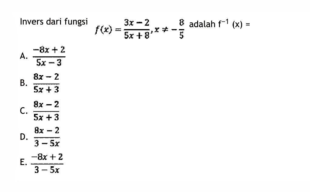 Invers dari fungsi  f(x)=3x-2/5x+8,x =/= -8/5  adalah  f^-1(x)= A.  -8x+2/5x-3 B.  8x-2/5x+3 C.  8x-2/5x+3 D.  8x-2/3-5x E.  -8x+2/3-5x 