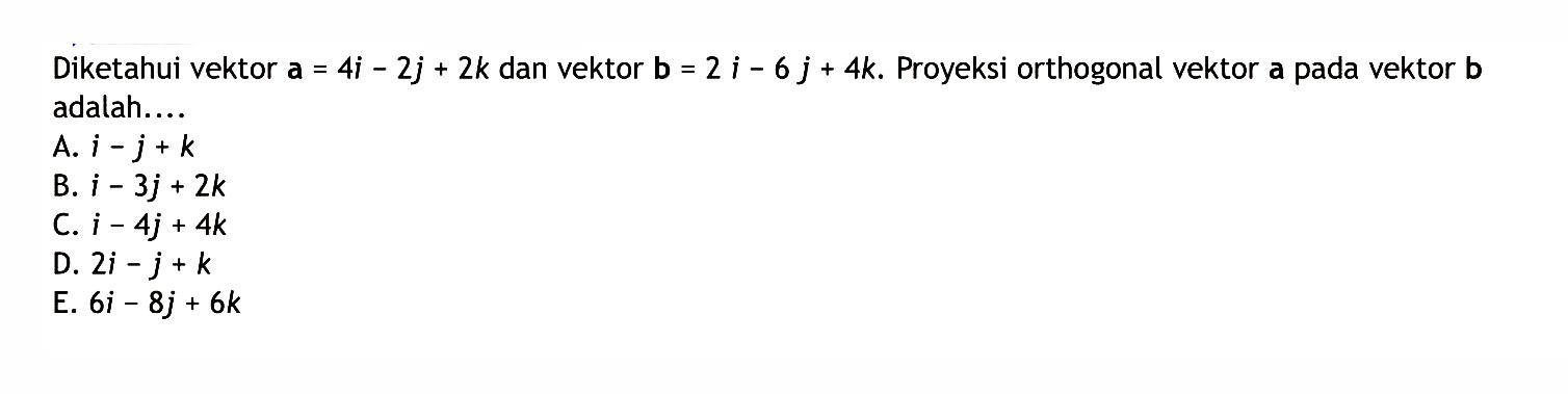 Diketahui vektor  a=4i-2 j+2 k  dan vektor  b=2i-6 j+4 k . Proyeksi orthogonal vektor a pada vektor  b  adalah....