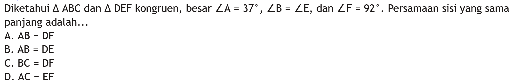Diketahui  segitiga ABC  dan  segitiga DEF  kongruen, besar  sudut A=37, sudut B=sudut E , dan  sudut F=92 . Persamaan sisi yang sama panjang adalah...