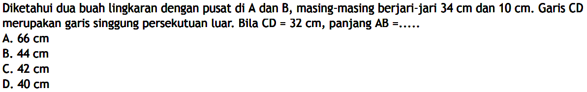 Diketahui dua buah lingkaran dengan pusat di A dan B, masing-masing berjari-jari 34 cm dan 10 cm. Garis CD merupakan garis singgung persekutuan luar. Bila CD=32 cm, panjang AB=.... . . 