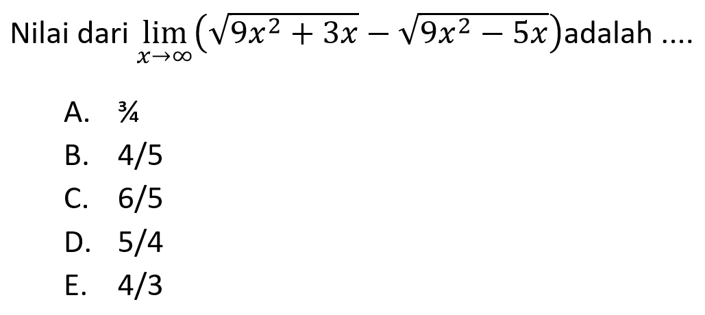 Nilai dari lim x->tak hingga (akar(9x^2+3x)-akar(9x^2-5x))adalah ... A. 3/4 B. 4/5 C. 6/5 D. 5/4 E. 4/3