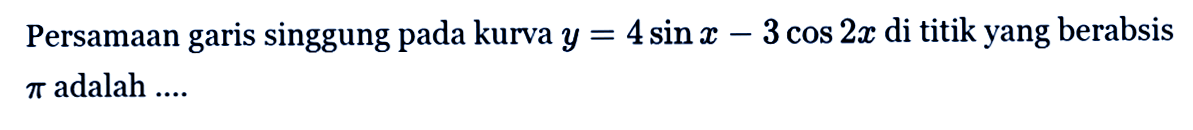 Persamaan garis singgung pada kurva y=4 sin x-3 cos 2x di titik yang berabsis pi adalah ....