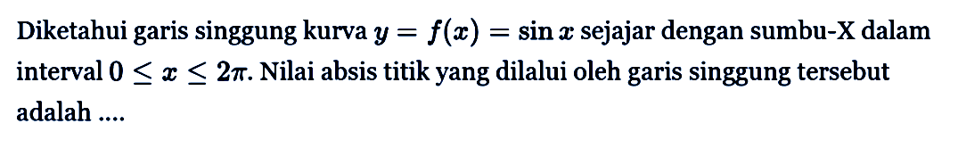 Diketahui garis singgunga kurva y=f(x)=sin x sejajar dengan sumbu -X dalam interval 0<=x<=2pi. Nilai absis titik yang dilalui oleh garis singgung tersebut adalah .....