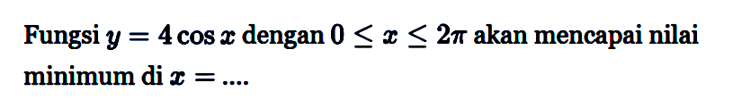 Fungsi y=4 cos x dengan 0<=x<=2pi akan mencapai nilai minimum di x=... 