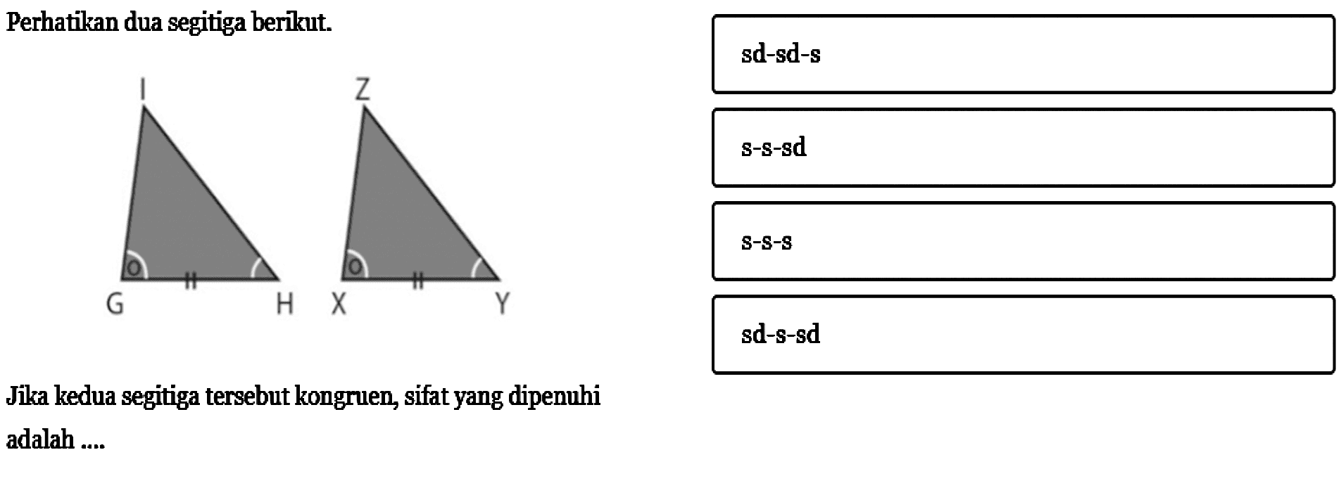 Perhatikan dua segitiga berikut.I Z G H X Y Jika kedua segitiga tersebut kongruen, sifat yang dipenuhi adalah .... sd-sd-s s-s-sd s-s-s sd-s-sd 