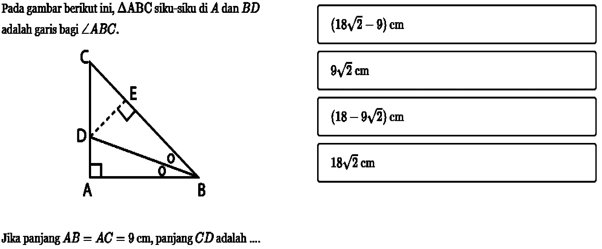 Pada gambar berikut ini,  segitiga ABC  siku silu di A dan BD adalah garis bagi  sudut ABC.Jika panjang AB=AC=9 cm, panjang CD adalah ... (18 akar(2)-9) cm
9 akar(2) cm  
(18-9 akar(2)) cm  
18 akar(2) cm  