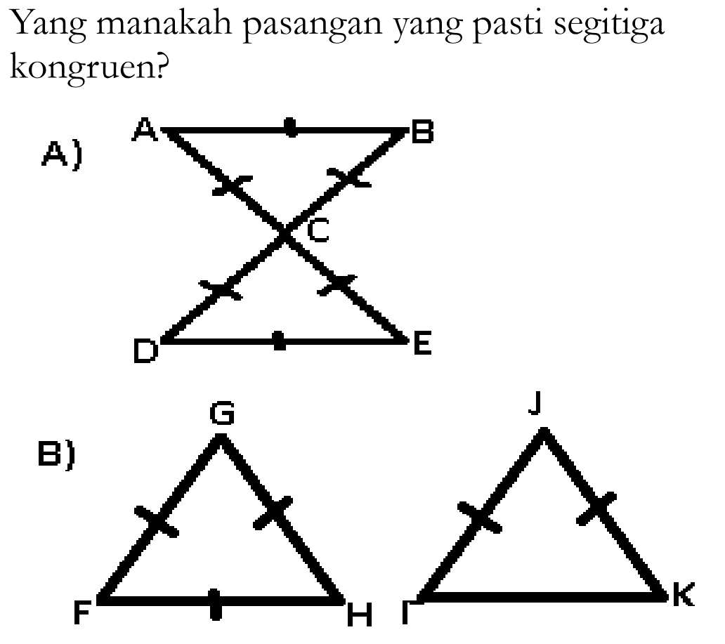 Yang manakah pasangan yang pasti segitiga kongruen?A) A B  C D E B) G      J F H   I K