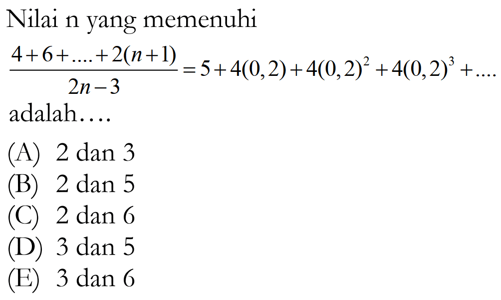 Nilai n yang memenuhi(4+6+...+2(n+1))/(2n-3) = 5+4(0,2)+4(0,2)^2+4(0,2)^3+....adalah....
