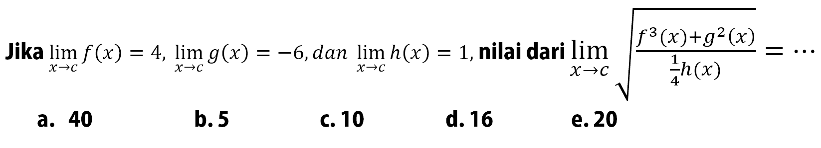Jika lim x->c f(x)=4, lim x->c g(x)=-6, dan lim x->c h(x)=1, nilai dari lim x->c akar((f^3(x)+g^2(x))/(1/4h(x)))=