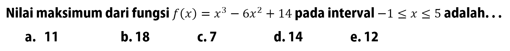 Nilai maksimum dari fungsi f(x)=x^3-6x^2+14 pada interval -1<=x<=5 adalah...