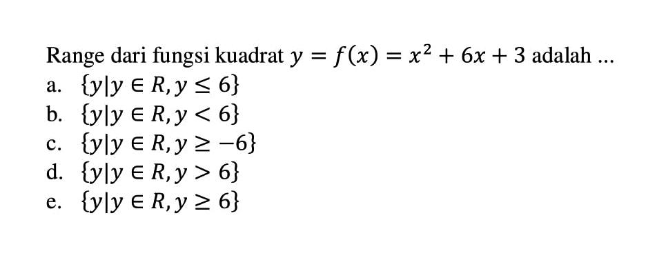 Range dari fungsi kuadrat y = f(x) = x^2 + 6x + 3 adalah... a. {y|y e R, y <= 6} b. {y|y e R, y < 6} c. {y|y e R, y >= -6} d. {y|y e R, y > 6} e. {y|y e R, y >= 6}
